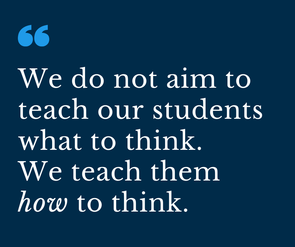 We do not aim to teach our students what to think. We teach them how to think.