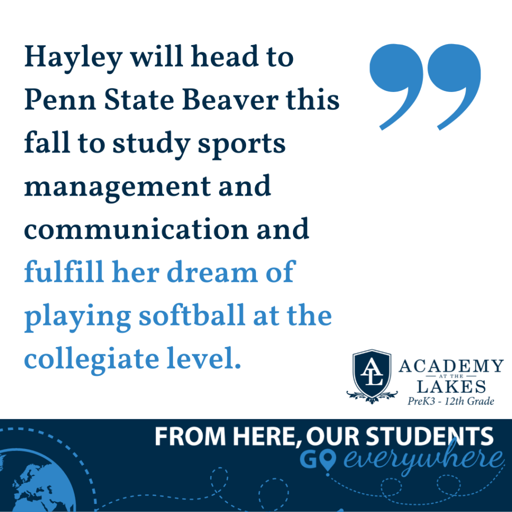 Hayley will head to Penn State Beaver this fall to study sports management and communication and fulfill her dream of playing softball at the collegiate level.