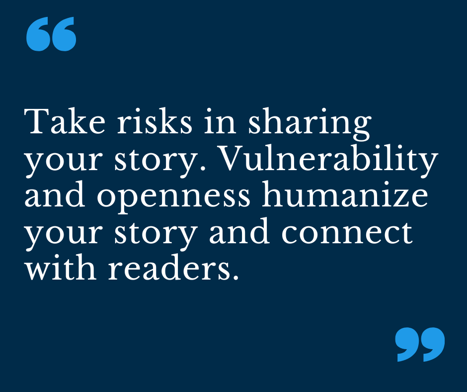  Take risks in sharing your story. Vulnerability and openness humanize your story and connect with readers.